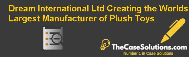 Dream International Ltd.: Creating the Worlds Largest Manufacturer of Plush Toys Case Solution